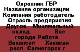 Охранник ГБР › Название организации ­ Компания-работодатель › Отрасль предприятия ­ Другое › Минимальный оклад ­ 19 000 - Все города Работа » Вакансии   . Хакасия респ.,Саяногорск г.